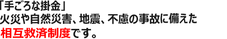 「家計にやさしい掛金。」火災や自然災害に備えた相互救済制度です。